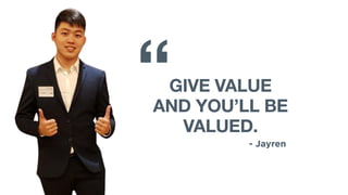 “GIVE VALUE
AND YOU’LL BE
VALUED.
- Jayren
 
