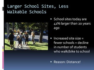 Larger School Sites, Less
Walkable Schools
 School sites today are
41% larger than 20 years
ago
 Increased site size =
fewer schools = decline
in number of students
who walk/bike to school
 Reason: Distance!
 