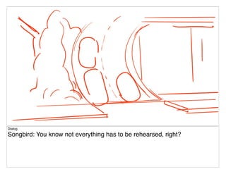 Dialog
Songbird: You know not everything has to be rehearsed, right?
 