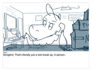 Dialog
Songbird: That's literally just a text break up, in-person.
 