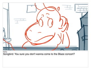 Dialog
Songbird: You sure you don't wanna come to the Blaze concert?
 