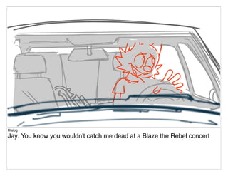 Dialog
Jay: You know you wouldn't catch me dead at a Blaze the Rebel concert
 