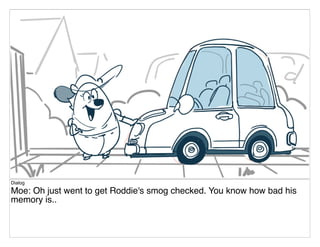 Dialog
Moe: Oh just went to get Roddie's smog checked. You know how bad his
memory is..
 