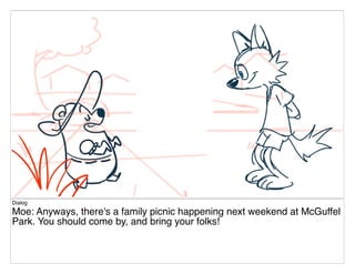 Dialog
Moe: Anyways, there's a family picnic happening next weekend at McGuffel
Park. You should come by, and bring your folks!
 