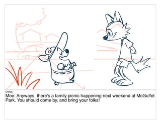 Dialog
Moe: Anyways, there's a family picnic happening next weekend at McGuffel
Park. You should come by, and bring your folks!
 