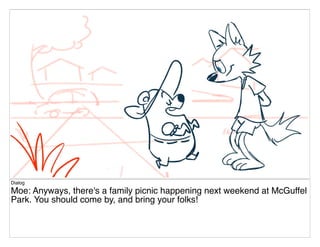 Dialog
Moe: Anyways, there's a family picnic happening next weekend at McGuffel
Park. You should come by, and bring your folks!
 