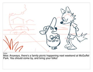 Dialog
Moe: Anyways, there's a family picnic happening next weekend at McGuffel
Park. You should come by, and bring your folks!
 