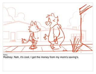 Dialog
Rodney: Nah, it's cool, I got the money from my mom's saving's.
 