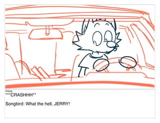 Dialog
***CRASHHH**
Songbird: What the hell, JERRY!
 