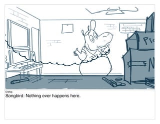 Dialog
Songbird: Nothing ever happens here.
 