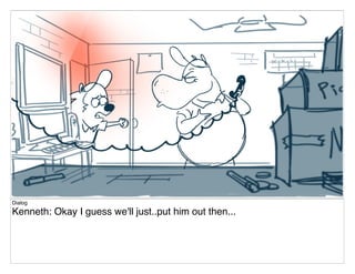 Dialog
Kenneth: Okay I guess we'll just..put him out then...
 