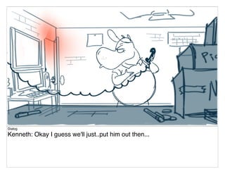 Dialog
Kenneth: Okay I guess we'll just..put him out then...
 