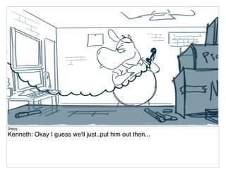 Dialog
Kenneth: Okay I guess we'll just..put him out then...
 