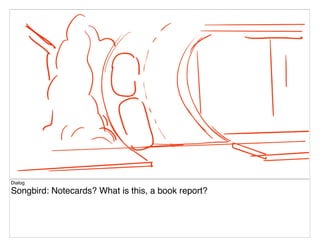Dialog
Songbird: Notecards? What is this, a book report?
 