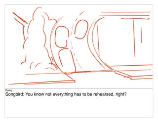 Dialog
Songbird: You know not everything has to be rehearsed, right?
 