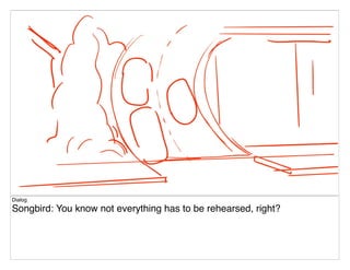 Dialog
Songbird: You know not everything has to be rehearsed, right?
 