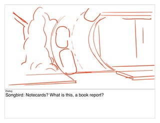 Dialog
Songbird: Notecards? What is this, a book report?
 