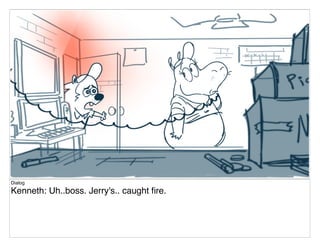 Dialog
Kenneth: Uh..boss. Jerry's.. caught ﬁre.
 