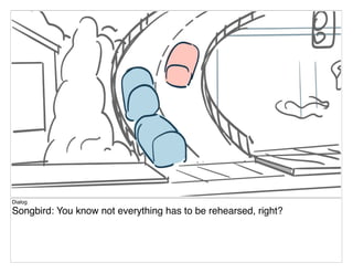 Dialog
Songbird: You know not everything has to be rehearsed, right?
 