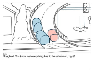 Dialog
Songbird: You know not everything has to be rehearsed, right?
 