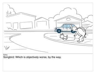 Dialog
Songbird: Which is objectively worse, by the way.
 