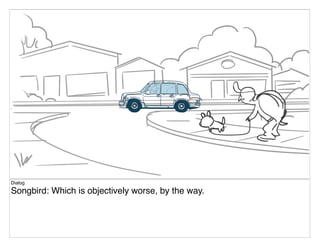 Dialog
Songbird: Which is objectively worse, by the way.
 