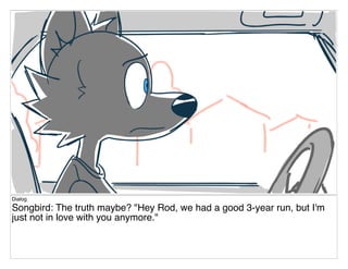 Dialog
Songbird: The truth maybe? "Hey Rod, we had a good 3-year run, but I'm
just not in love with you anymore."
 