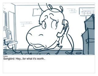 Dialog
Songbird: Hey...for what it's worth..
 