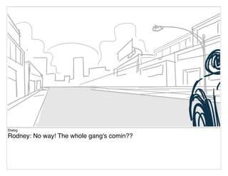 Dialog
Rodney: No way! The whole gang's comin??
 