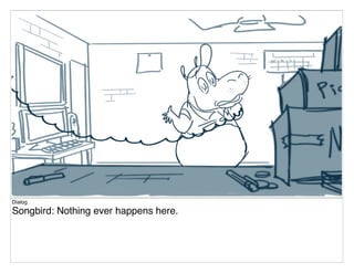 Dialog
Songbird: Nothing ever happens here.
 