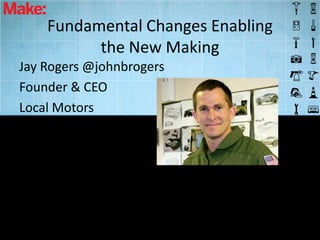 Fundamental Changes Enabling
          the New Making
Jay Rogers @johnbrogers
Founder & CEO
Local Motors
 