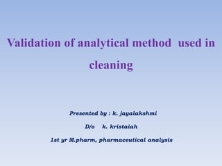 Validation of analytical method used in
cleaning
Presented by : k. jayalakshmi
D/o k. kristaiah
1st yr M.pharm, pharmaceutical analysis
 
