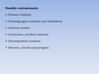 Possible contaminants:
 Product residues
 Cleaning agent residues and breakdown
 Airborne matter
 Lubricants, ancillary material
 Decomposition residues
 Bacteria, mould and pyrogens
 