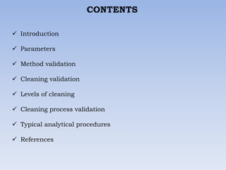 CONTENTS
 Introduction
 Parameters
 Method validation
 Cleaning validation
 Levels of cleaning
 Cleaning process validation
 Typical analytical procedures
 References
 