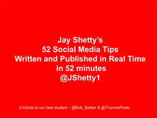 Jay Shetty’s
52 Social Media Tips
Written and Published in Real Time
in 52 minutes
@JShetty1
A tribute to our best student – @Bob_Barker & @ThomasPower
 