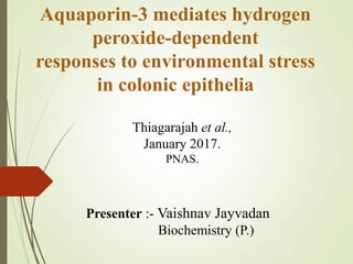Aquaporin-3 mediates hydrogen
peroxide-dependent
responses to environmental stress
in colonic epithelia
Presenter :- Vaishnav Jayvadan
Biochemistry (P.)
Thiagarajah et al.,
January 2017.
PNAS.
 