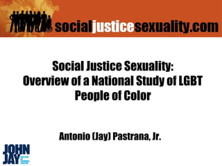 Social Justice Sexuality:
Overview of a National Study of LGBT
          People of Color


       Antonio (Jay) Pastrana, Jr.
 