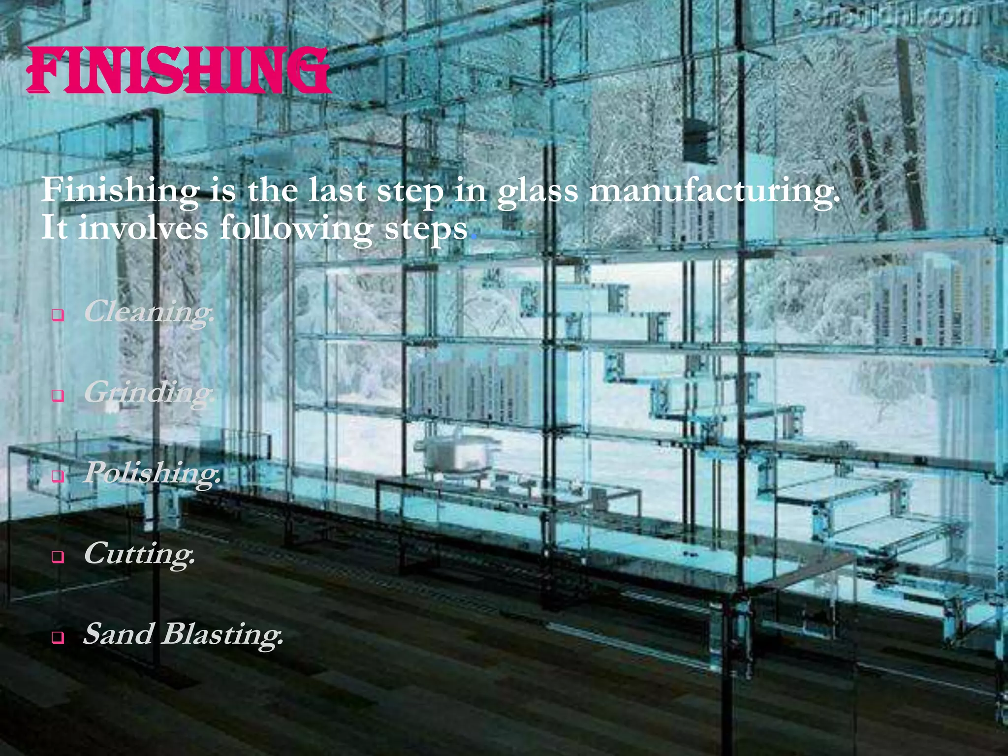 FINISHING
Finishing is the last step in glass manufacturing.
It involves following steps.

   Cleaning.

   Grinding.

   Polishing.

   Cutting.

   Sand Blasting.
 