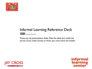 Informal Learning Reference Deck

These are my presentation slides. Take the ideas but credit the
source. If you make money on them, you must share the wealth.
 
