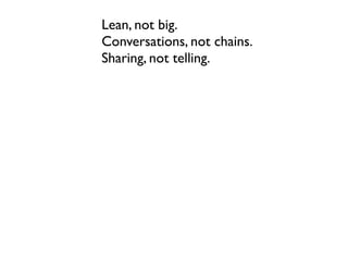Lean, not big.
Conversations, not chains.
Sharing, not telling.
 