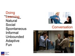 Doing
Learning
Natural
Social
Spontaneous   Conversation
Informal
Unbounded
Adaptive
Fun
 