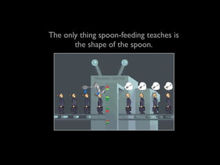 The only thing spoon-feeding teaches is
       the shape of the spoon.
 
