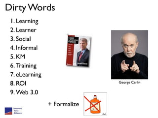 Dirty Words
 1. Learning
 2. Learner
 3. Social
 4. Informal
 5. KM
 6. Training
 7. eLearning
 8. ROI                       George Carlin

 9. Web 3.0
                + Formalize
 