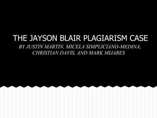 THE JAYSON BLAIR PLAGIARISM CASE
 BY JUSTIN MARTIN, MICELA SIMPLICIANO-MEDINA,
      CHRISTIAN DAVIS, AND MARK MIJARES
 