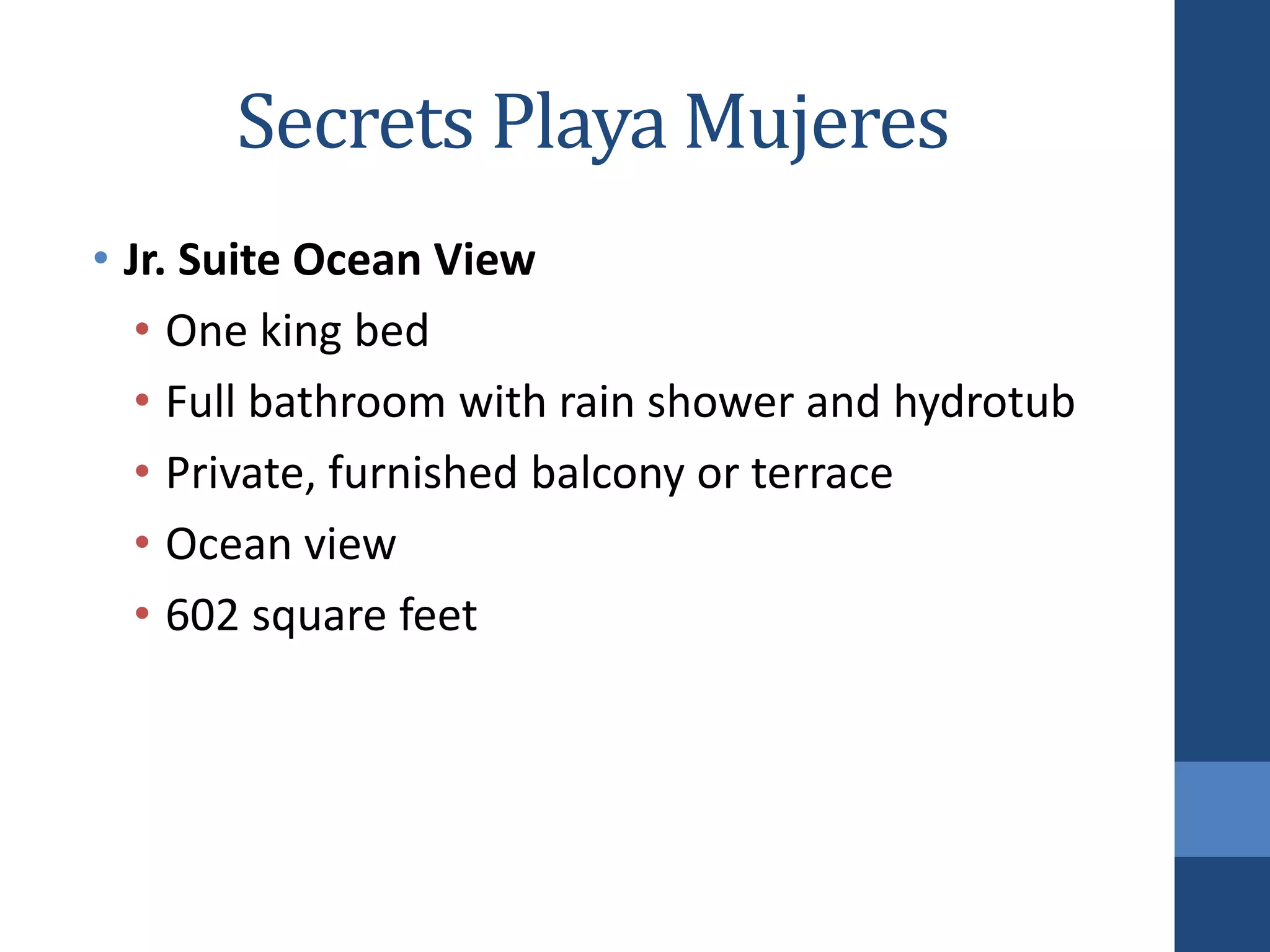 Secrets Playa Mujeres
• Jr. Suite Ocean View
• One king bed
• Full bathroom with rain shower and hydrotub
• Private, furnished balcony or terrace
• Ocean view
• 602 square feet
 