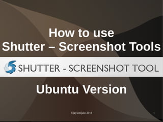 ©jaysonijalo 2014 1
How to use
Shutter – Screenshot Tools
Ubuntu Version
 