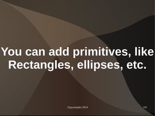 ©jaysonijalo 2014 101
You can add primitives, like
Rectangles, ellipses, etc.
 