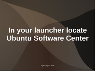 ©jaysonijalo 2014 21
In your launcher locate
Ubuntu Software Center
 
