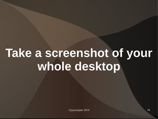 ©jaysonijalo 2014 58
Take a screenshot of your
whole desktop
 