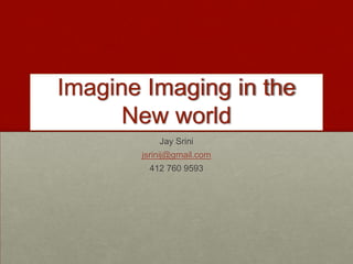 Imagine Imaging in the
New world
Jay Srini
jsrinij@gmail.com
412 760 9593
 